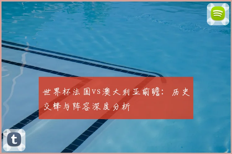 世界杯法国vs澳大利亚前瞻:历史交锋与阵容深度分析