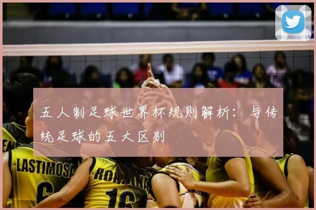 五人制足球世界杯规则解析：与传统足球的五大区别