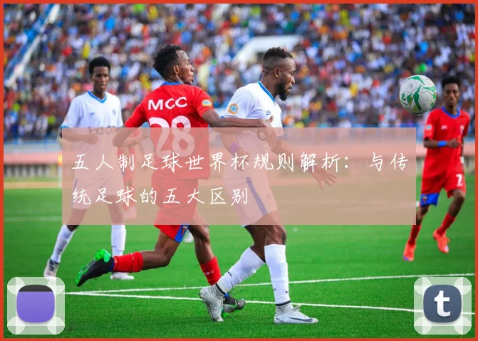五人制足球世界杯规则解析：与传统足球的五大区别