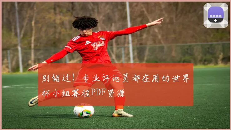 别错过!专业评论员都在用的世界杯小组赛程PDF资源