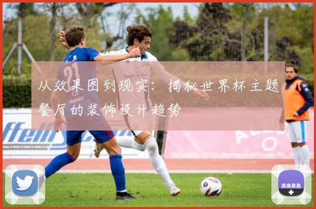 从效果图到现实:揭秘世界杯主题餐厅的装饰设计趋势