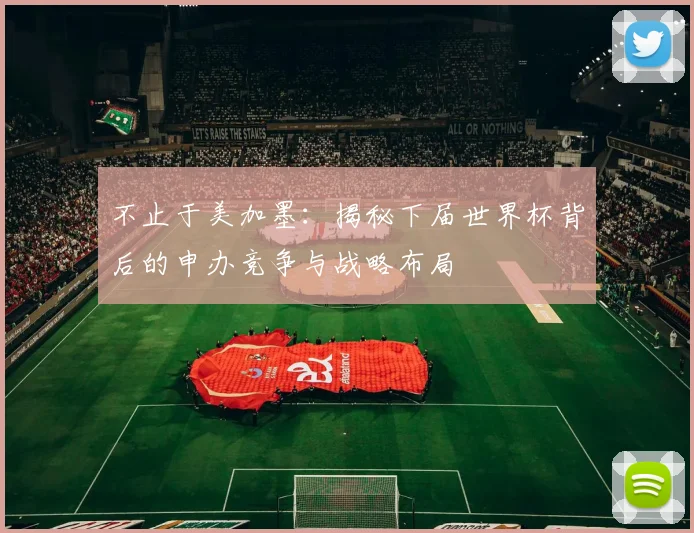 不止于美加墨:揭秘下届世界杯背后的申办竞争与战略布局