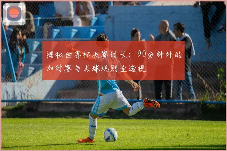 揭秘世界杯决赛时长：90分钟外的加时赛与点球规则全透视