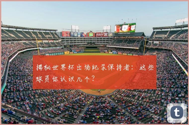 揭秘世界杯出场纪录保持者：这些球员你认识几个？