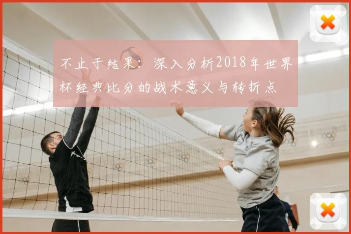 不止于结果:深入分析2018年世界杯经典比分的战术意义与转折点