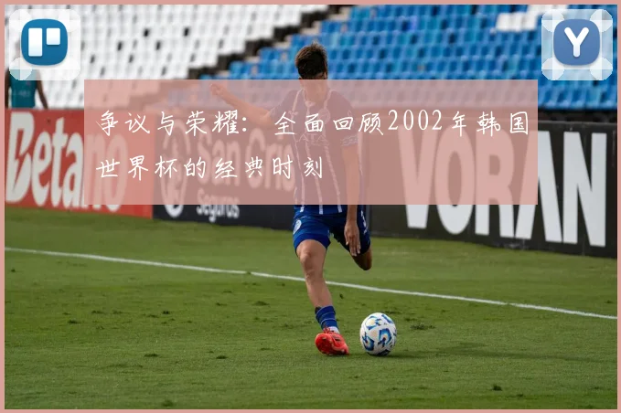 争议与荣耀：全面回顾2002年韩国世界杯的经典时刻