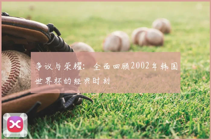 争议与荣耀：全面回顾2002年韩国世界杯的经典时刻