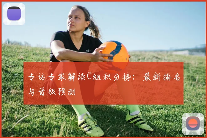 专访专家解读C组积分榜:最新排名与晋级预测