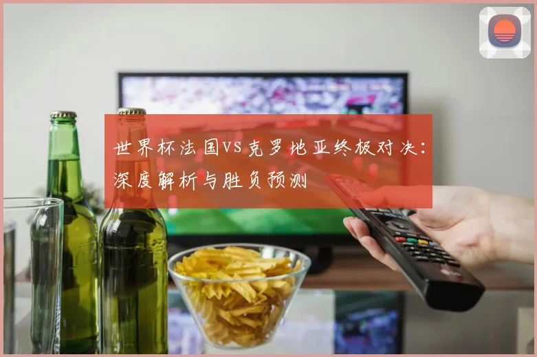 世界杯法国vs克罗地亚终极对决：深度解析与胜负预测