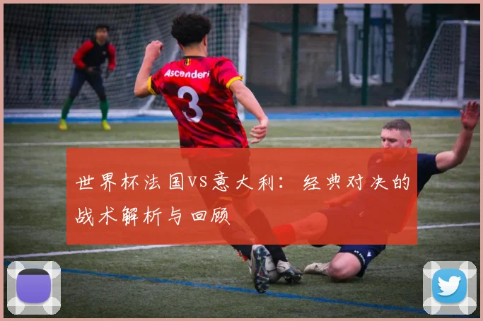世界杯法国vs意大利:经典对决的战术解析与回顾