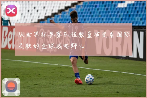 从世界杯参赛队伍数量演变看国际足联的全球战略野心