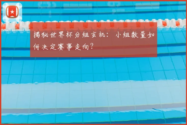 揭秘世界杯分组玄机：小组数量如何决定赛事走向？