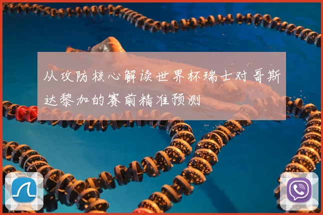 从攻防核心解读世界杯瑞士对哥斯达黎加的赛前精准预测