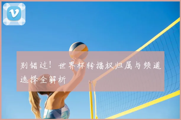 别错过!世界杯转播权归属与频道选择全解析