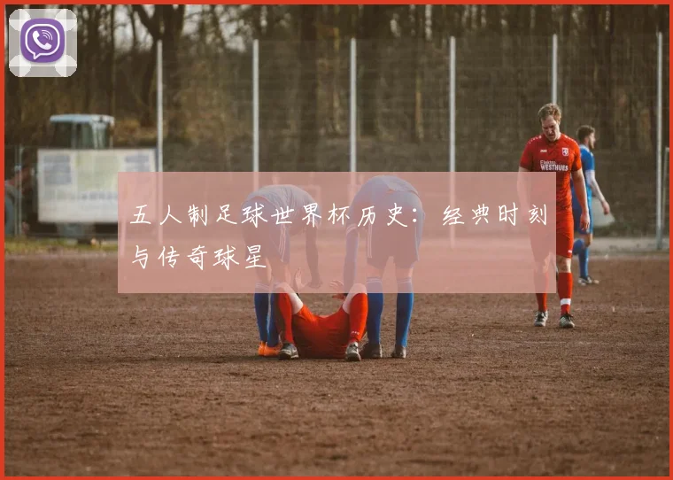 五人制足球世界杯历史：经典时刻与传奇球星