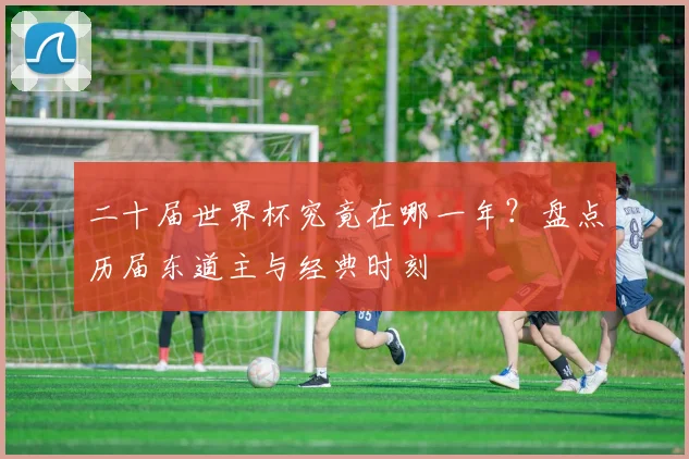 二十届世界杯究竟在哪一年？盘点历届东道主与经典时刻
