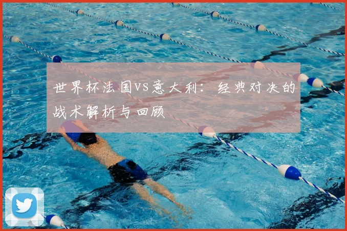 世界杯法国vs意大利:经典对决的战术解析与回顾