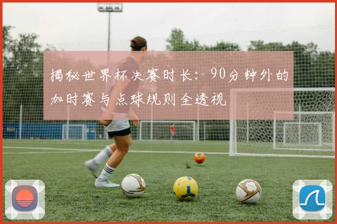 揭秘世界杯决赛时长：90分钟外的加时赛与点球规则全透视