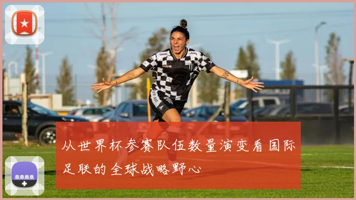 从世界杯参赛队伍数量演变看国际足联的全球战略野心