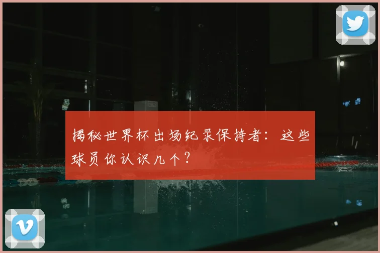 揭秘世界杯出场纪录保持者：这些球员你认识几个？