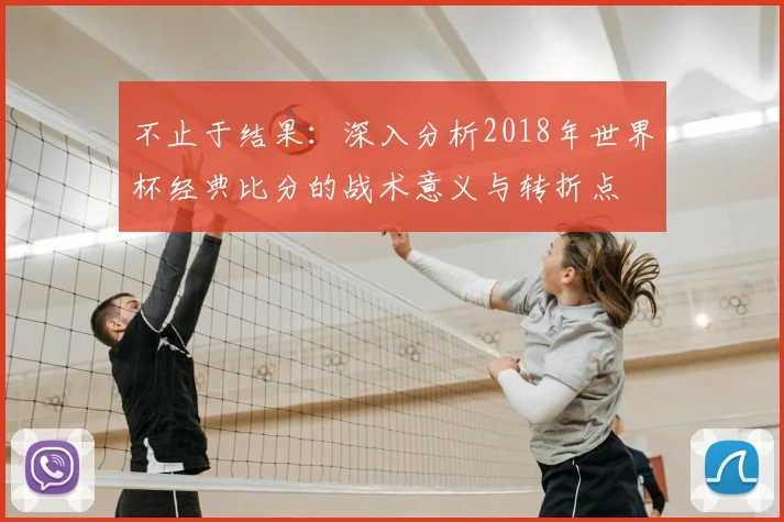 不止于结果:深入分析2018年世界杯经典比分的战术意义与转折点