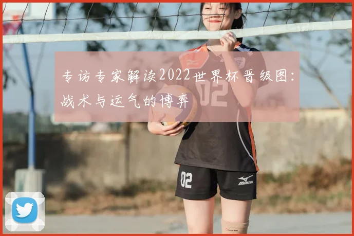 专访专家解读2022世界杯晋级图：战术与运气的博弈
