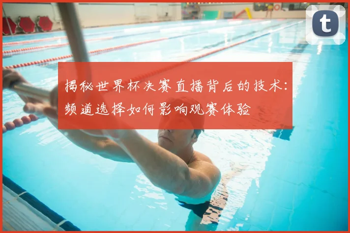 揭秘世界杯决赛直播背后的技术:频道选择如何影响观赛体验