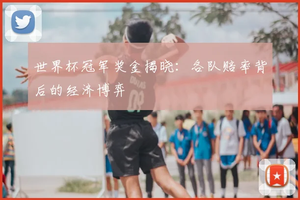 世界杯冠军奖金揭晓:各队赔率背后的经济博弈