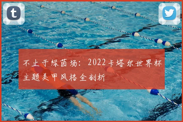 不止于绿茵场:2022卡塔尔世界杯主题美甲风格全剖析
