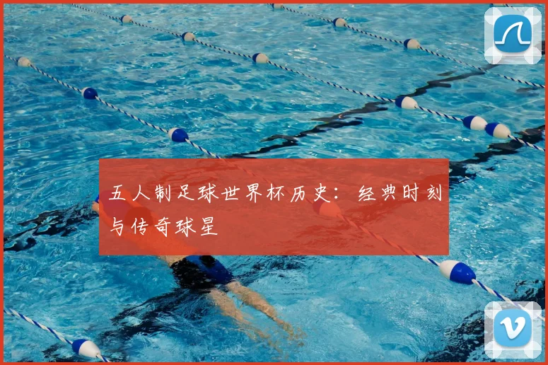 五人制足球世界杯历史：经典时刻与传奇球星