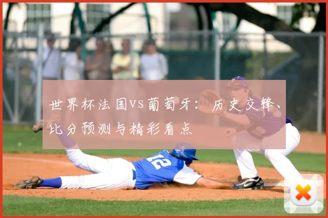 世界杯法国vs葡萄牙:历史交锋、比分预测与精彩看点