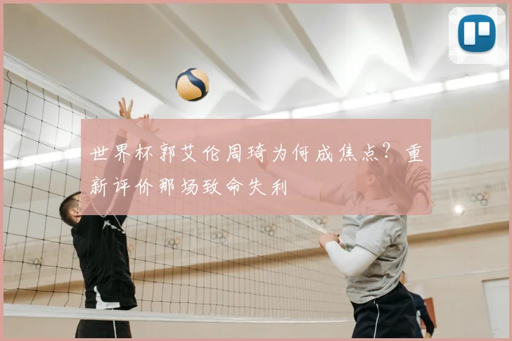 世界杯郭艾伦周琦为何成焦点?重新评价那场致命失利