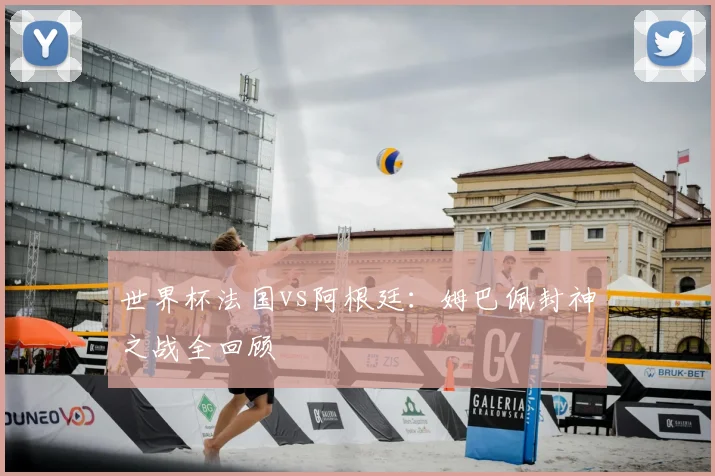 世界杯法国vs阿根廷:姆巴佩封神之战全回顾