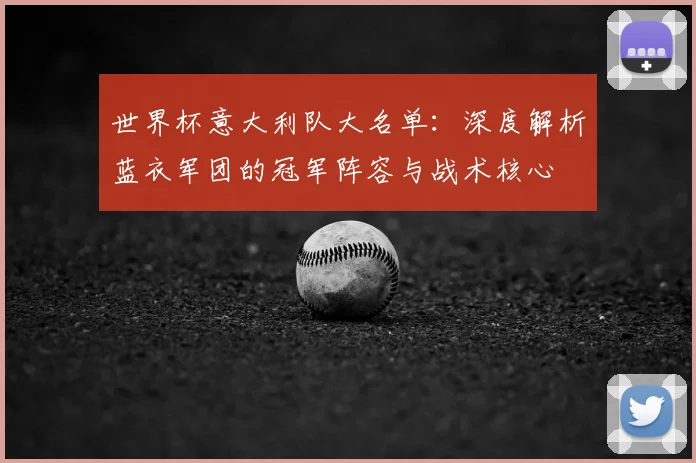 世界杯意大利队大名单:深度解析蓝衣军团的冠军阵容与战术核心