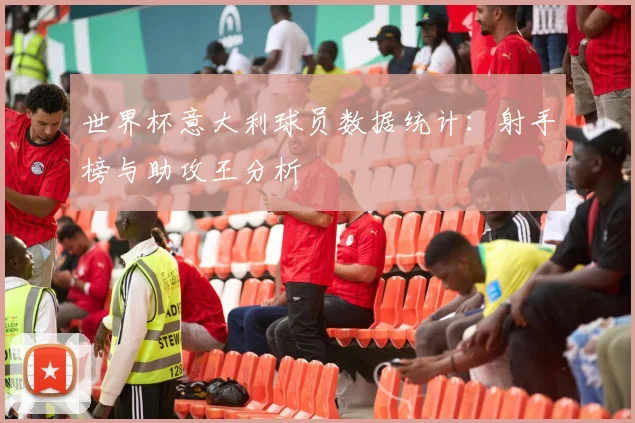 世界杯意大利球员数据统计:射手榜与助攻王分析