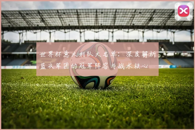 世界杯意大利队大名单:深度解析蓝衣军团的冠军阵容与战术核心
