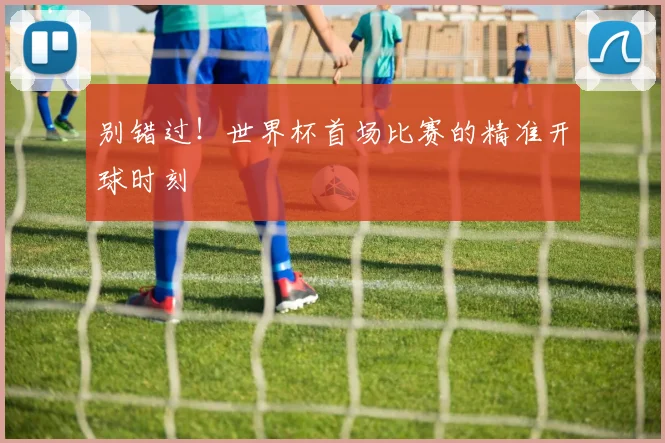 别错过!世界杯首场比赛的精准开球时刻