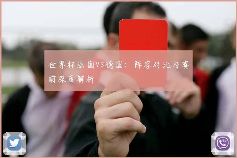 世界杯法国vs德国:阵容对比与赛前深度解析
