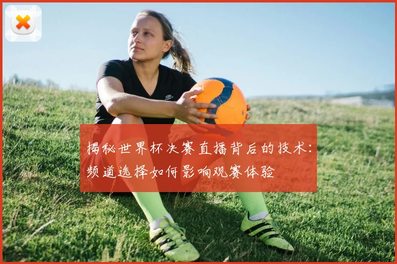 揭秘世界杯决赛直播背后的技术：频道选择如何影响观赛体验