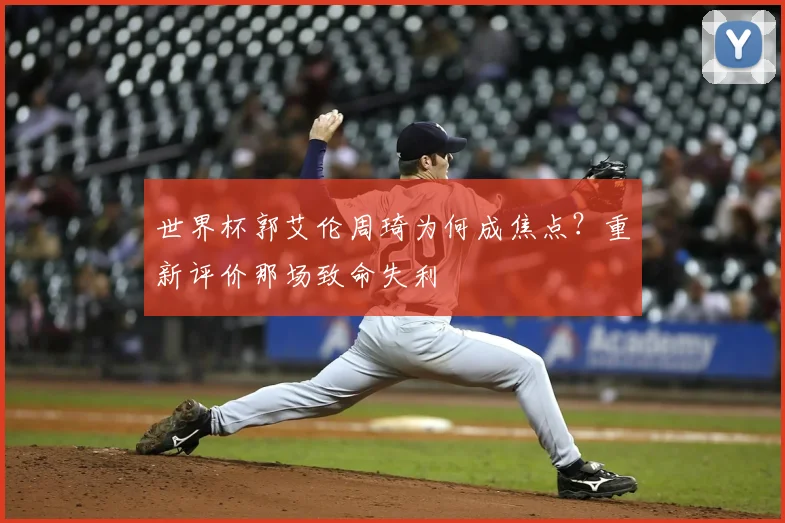 世界杯郭艾伦周琦为何成焦点?重新评价那场致命失利