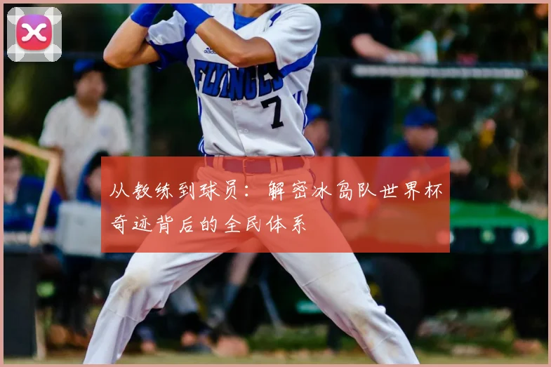 从教练到球员:解密冰岛队世界杯奇迹背后的全民体系