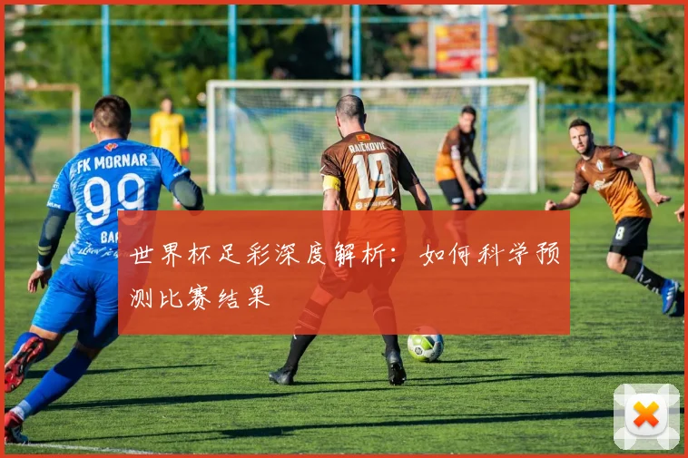 世界杯足彩深度解析：如何科学预测比赛结果