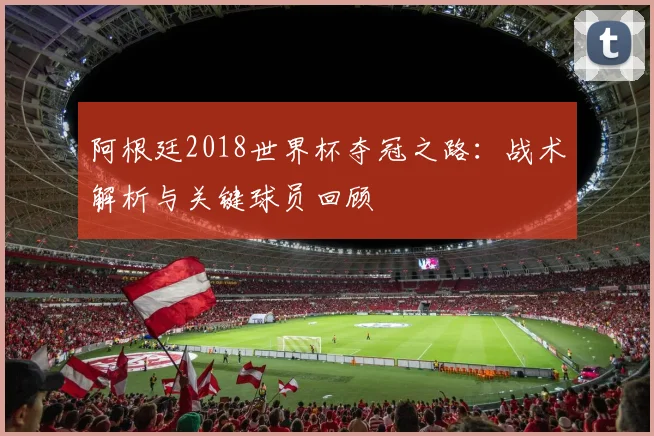 阿根廷2018世界杯夺冠之路：战术解析与关键球员回顾
