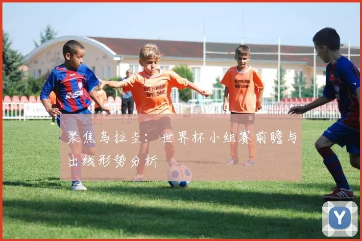 聚焦乌拉圭：世界杯小组赛前瞻与出线形势分析