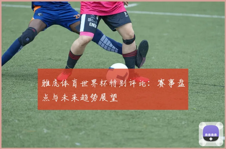 雅虎体育世界杯特别评论：赛事盘点与未来趋势展望
